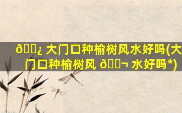 🌿 大门口种榆树风水好吗(大门口种榆树风 🐬 水好吗*
)